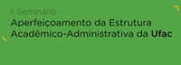 II Seminário: Aperfeiçoamento da Estrutura Acadêmico-Administrativa da Ufac