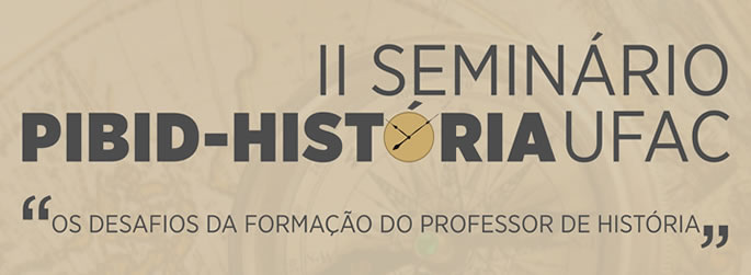 II Seminário Pibid História Ufac “Os desafios da formação do professor de história”