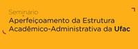 Seminário: Aperfeiçoamento da Estrutura Acadêmico-Administrativa da Ufac